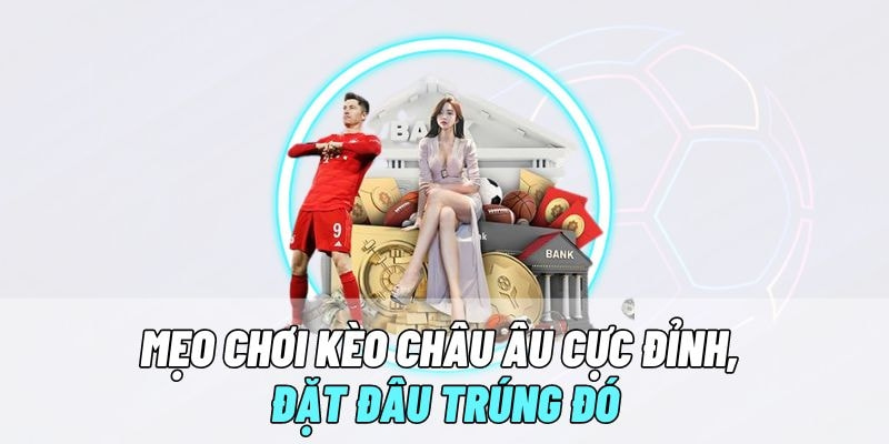Một số kinh nghiệm giúp bạn chiến thắng trong kèo cược Châu Âu