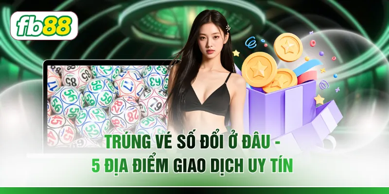 Trúng Vé Số Đổi Ở Đâu - 5 Địa Điểm Giao Dịch Uy Tín