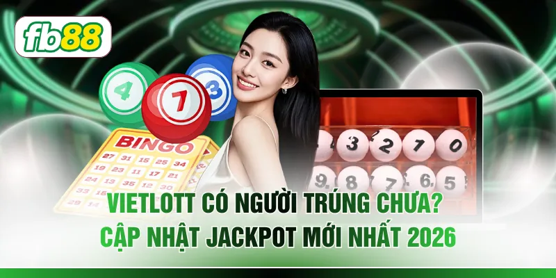 Vietlott Có Người Trúng Chưa? Cập Nhật Jackpot Mới Nhất 2026