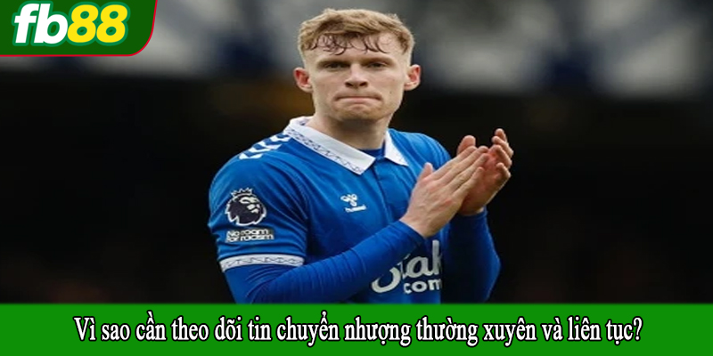 Vì sao cần theo dõi tin chuyển nhượng thường xuyên và liên tục?
