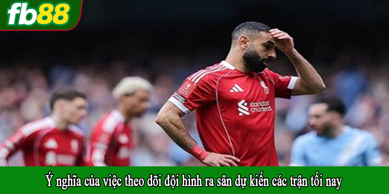 Ý nghĩa của việc theo dõi đội hình ra sân dự kiến các trận tối nay