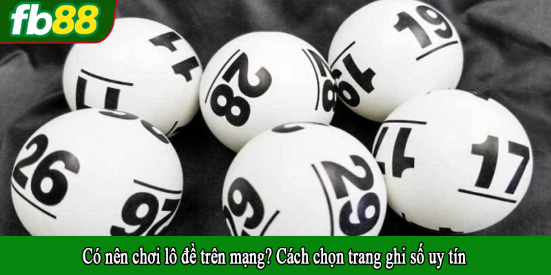 Có nên chơi lô đề trên mạng? Cách chọn trang ghi số uy tín