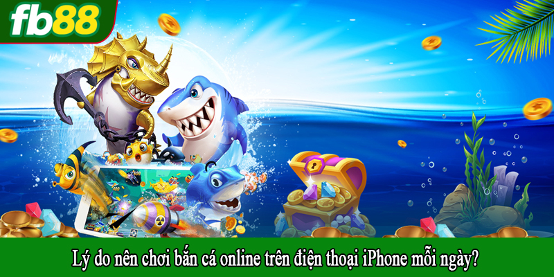 Lý do nên chơi bắn cá online trên điện thoại iPhone mỗi ngày?