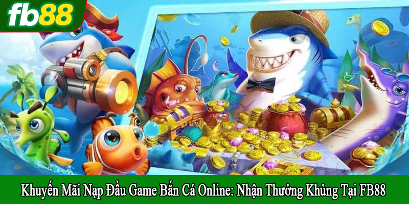 Vì sao khuyến mãi nạp đầu game bắn cá online lại được quan tâm?