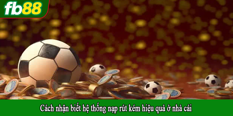 Cách nhận biết hệ thống nạp rút kém hiệu quả ở nhà cái