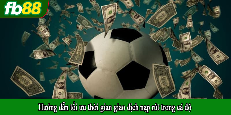 Hướng dẫn tối ưu thời gian giao dịch nạp rút trong cá độ