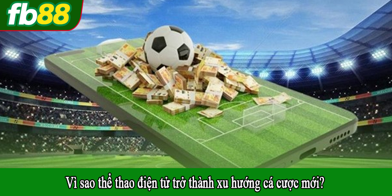 Vì sao thể thao điện tử trở thành xu hướng cá cược mới?