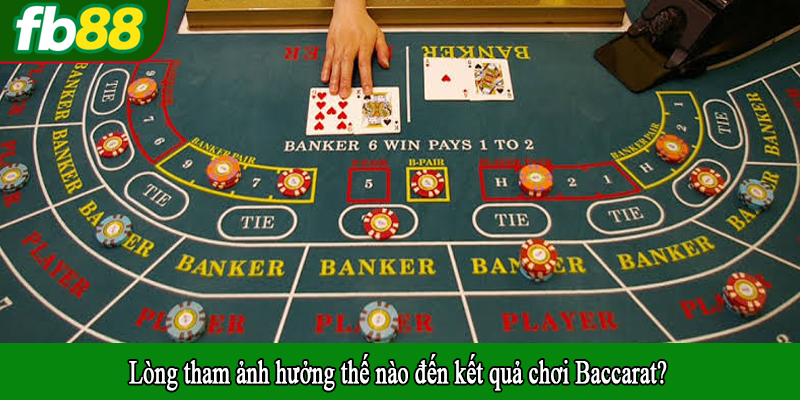 Lòng tham ảnh hưởng thế nào đến kết quả chơi Baccarat?